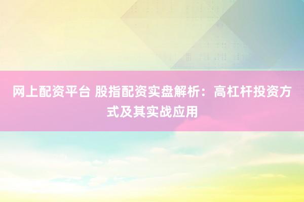 网上配资平台 股指配资实盘解析：高杠杆投资方式及其实战应用