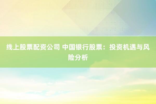 线上股票配资公司 中国银行股票：投资机遇与风险分析