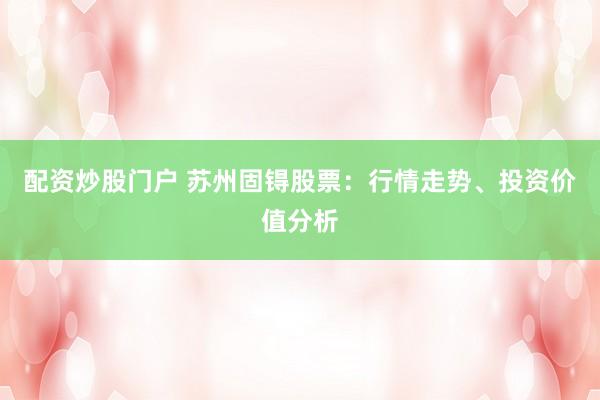 配资炒股门户 苏州固锝股票：行情走势、投资价值分析