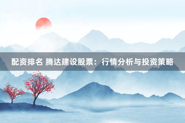 配资排名 腾达建设股票:行情分析与投资策略