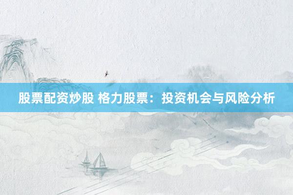 股票配资炒股 格力股票：投资机会与风险分析