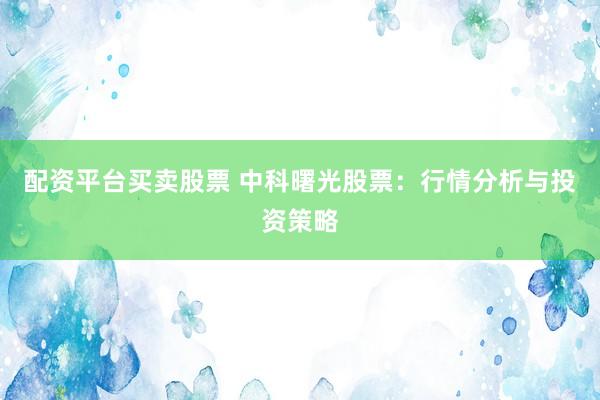 配资平台买卖股票 中科曙光股票：行情分析与投资策略