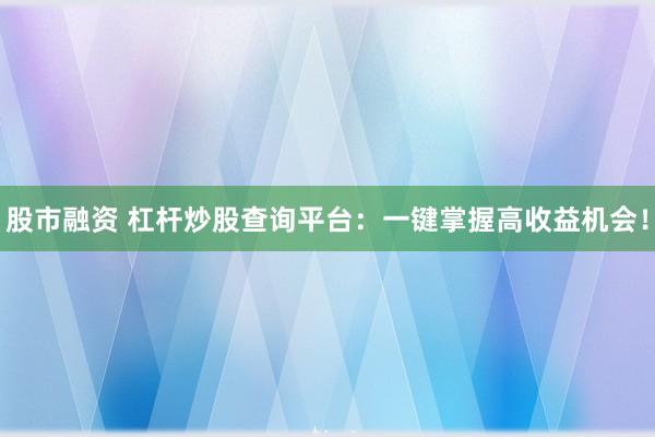 股市融资 杠杆炒股查询平台:一键掌握高收益机会!