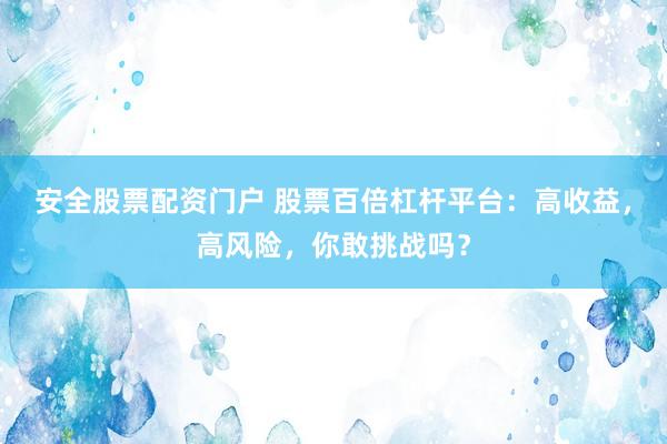 安全股票配资门户 股票百倍杠杆平台:高收益,高风险,你敢挑战吗?