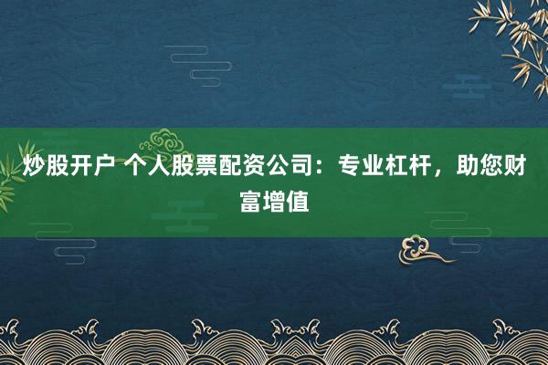 炒股开户 个人股票配资公司:专业杠杆,助您财富增值