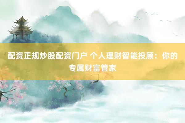 配资正规炒股配资门户 个人理财智能投顾:你的专属财富管家
