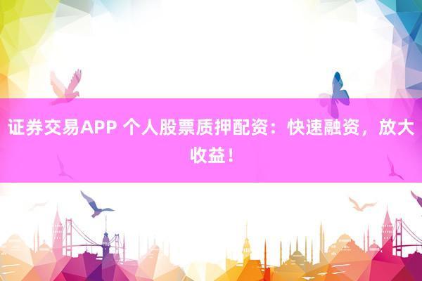 证券交易APP 个人股票质押配资:快速融资,放大收益!