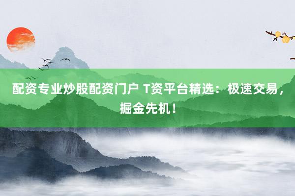 配资专业炒股配资门户 T资平台精选:极速交易,掘金先机!