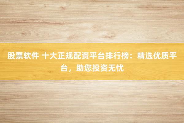 股票软件 十大正规配资平台排行榜:精选优质平台,助您投资无忧