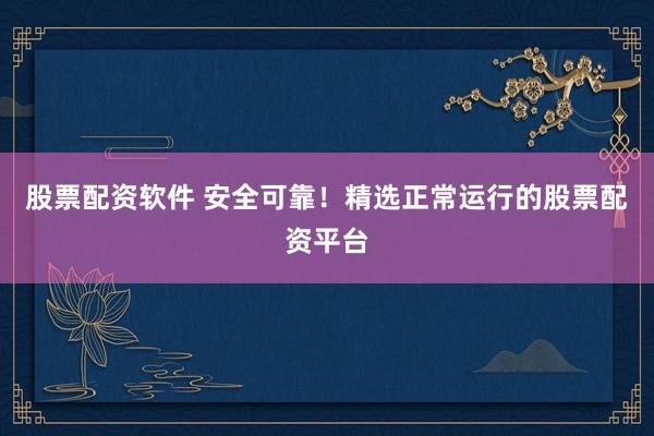 股票配资软件 安全可靠!精选正常运行的股票配资平台
