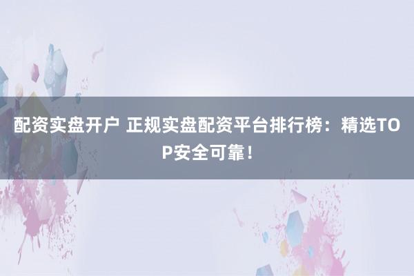 配资实盘开户 正规实盘配资平台排行榜:精选TOP安全可靠!