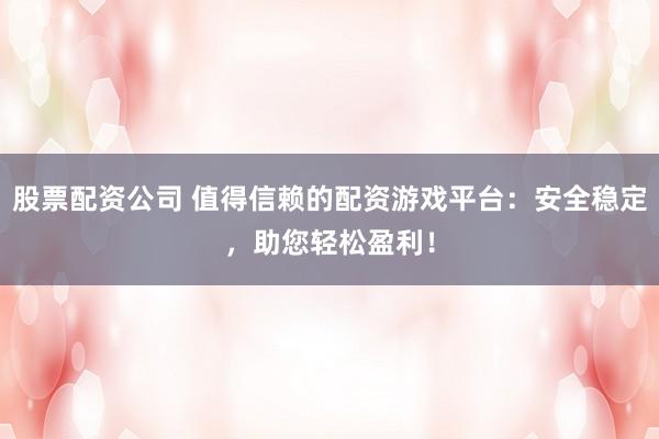 股票配资公司 值得信赖的配资游戏平台:安全稳定,助您轻松盈利!