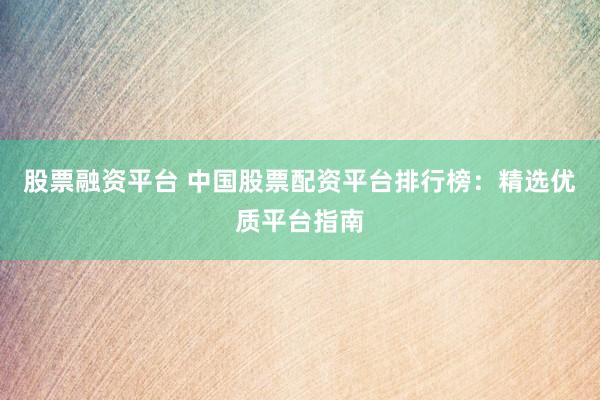 股票融资平台 中国股票配资平台排行榜:精选优质平台指南