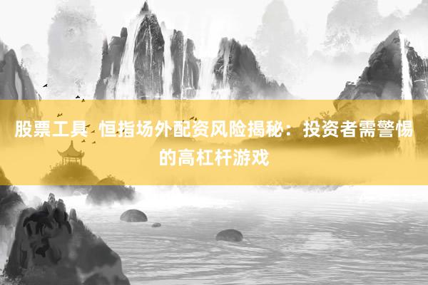 股票工具  恒指场外配资风险揭秘:投资者需警惕的高杠杆游戏