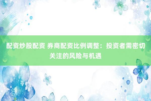 配资炒股配资 券商配资比例调整:投资者需密切关注的风险与机遇