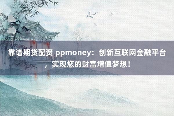 靠谱期货配资 ppmoney:创新互联网金融平台,实现您的财富增值梦想!