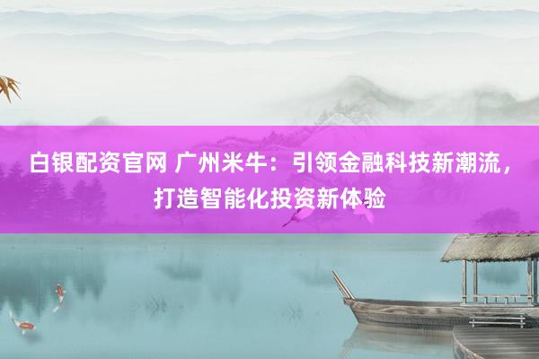 白银配资官网 广州米牛:引领金融科技新潮流,打造智能化投资新体验