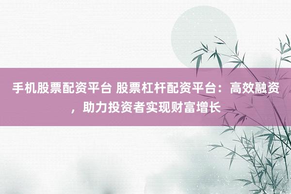 手机股票配资平台 股票杠杆配资平台:高效融资,助力投资者实现财富增长