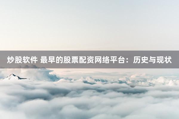 炒股软件 最早的股票配资网络平台：历史与现状
