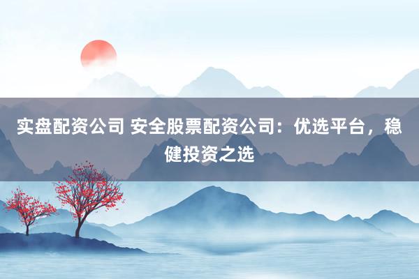 实盘配资公司 安全股票配资公司:优选平台,稳健投资之选