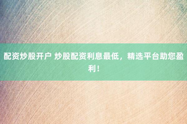 配资炒股开户 炒股配资利息最低,精选平台助您盈利!