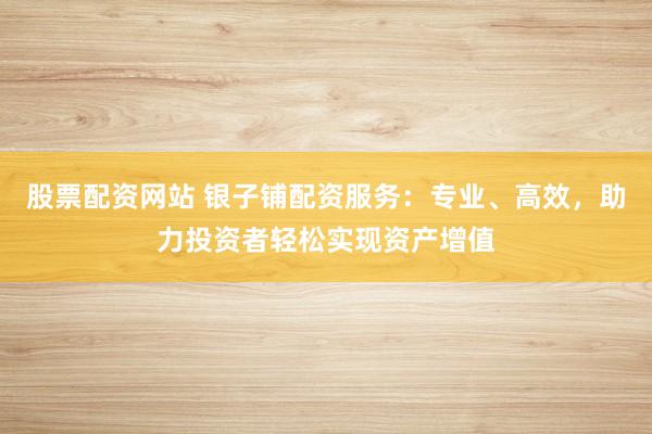 股票配资网站 银子铺配资服务:专业、高效,助力投资者轻松实现资产增值
