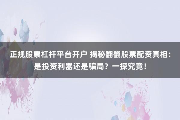 正规股票杠杆平台开户 揭秘翻翻股票配资真相:是投资利器还是骗局?一探究竟!
