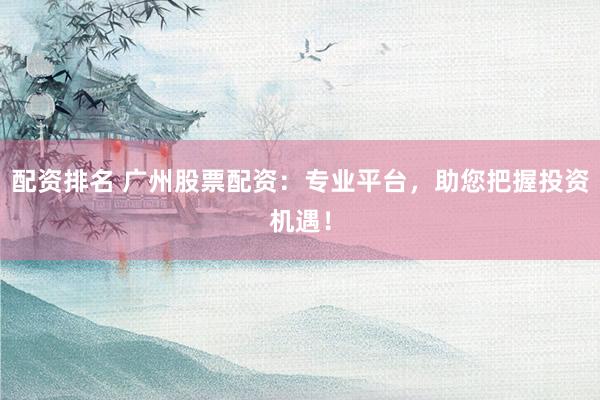 配资排名 广州股票配资：专业平台，助您把握投资机遇！