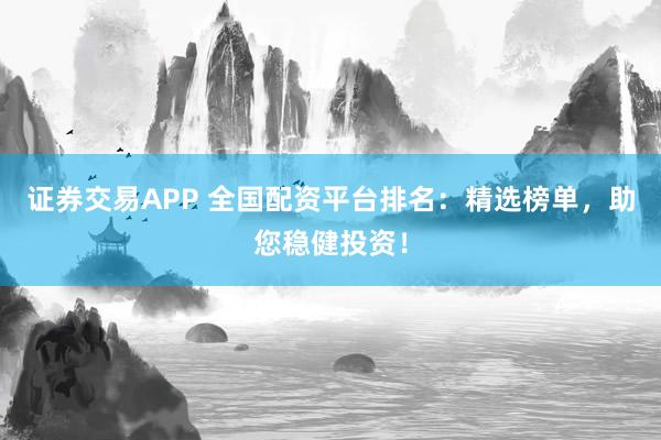 证券交易APP 全国配资平台排名：精选榜单，助您稳健投资！