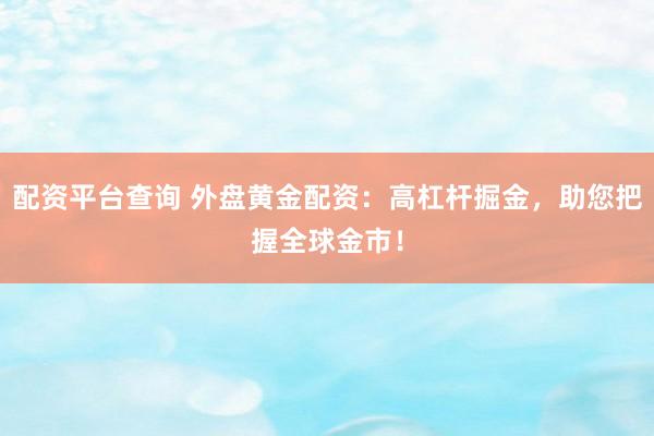 配资平台查询 外盘黄金配资:高杠杆掘金,助您把握全球金市!
