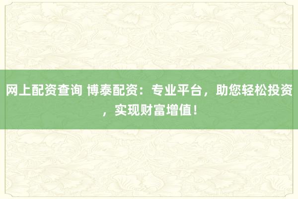 网上配资查询 博泰配资:专业平台,助您轻松投资,实现财富增值!