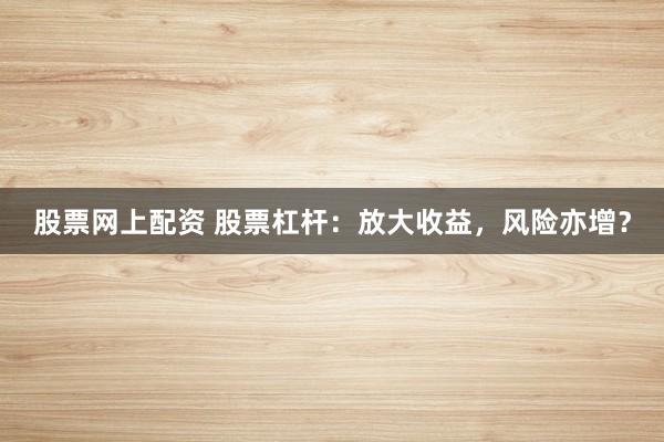 股票网上配资 股票杠杆:放大收益,风险亦增?