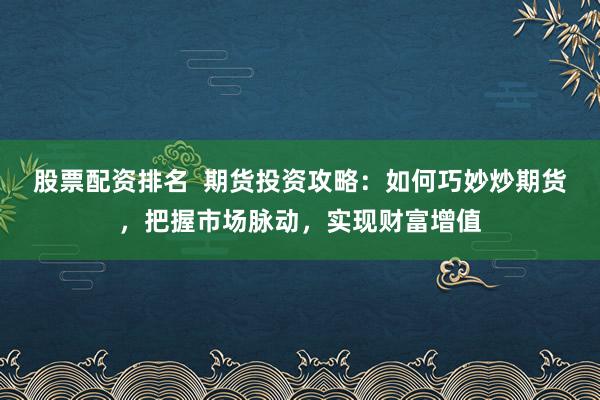 股票配资排名 期货投资攻略:如何巧妙炒期货,把握市场脉动,实现财富增值