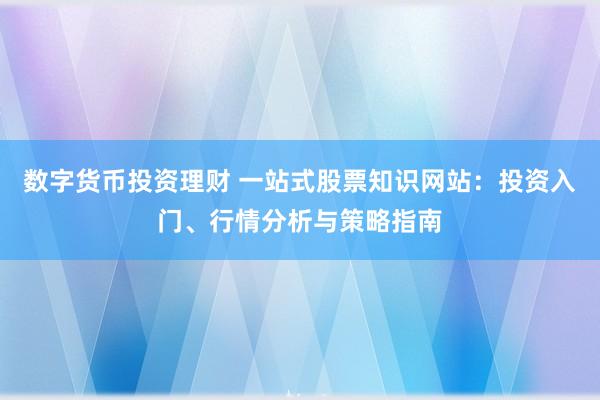 数字货币投资理财 一站式股票知识网站:投资入门、行情分析与策略指南