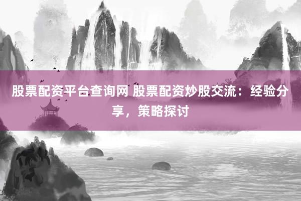 股票配资平台查询网 股票配资炒股交流:经验分享,策略探讨