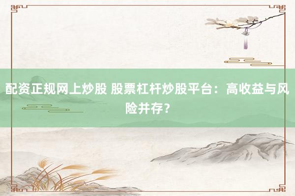 配资正规网上炒股 股票杠杆炒股平台:高收益与风险并存?