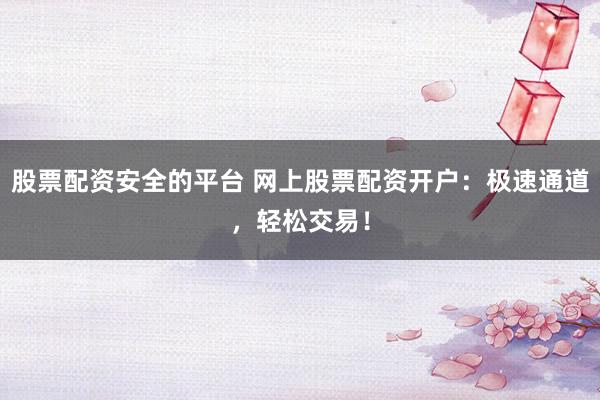 股票配资安全的平台 网上股票配资开户：极速通道，轻松交易！