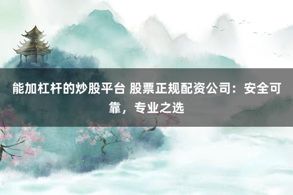 能加杠杆的炒股平台 股票正规配资公司：安全可靠，专业之选