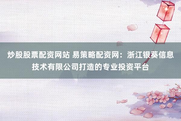 炒股股票配资网站 易策略配资网：浙江银葵信息技术有限公司打造的专业投资平台