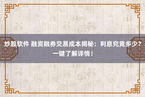 炒股软件 融资融券交易成本揭秘：利息究竟多少？一键了解详情！