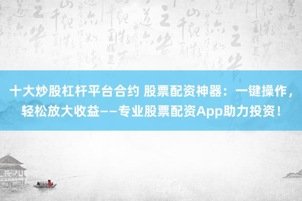 十大炒股杠杆平台合约 股票配资神器:一键操作,轻松放大收益——专业股票配资App助力投资!