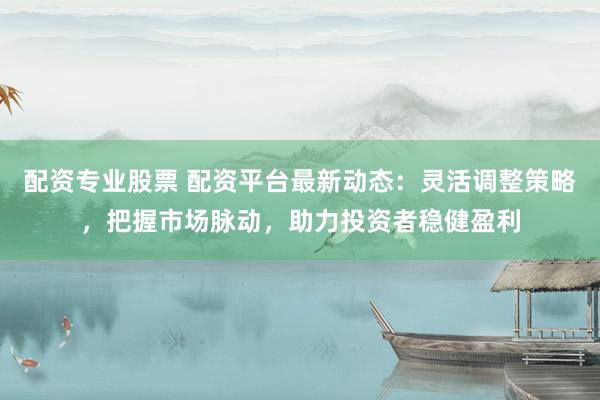 配资专业股票 配资平台最新动态：灵活调整策略，把握市场脉动，助力投资者稳健盈利
