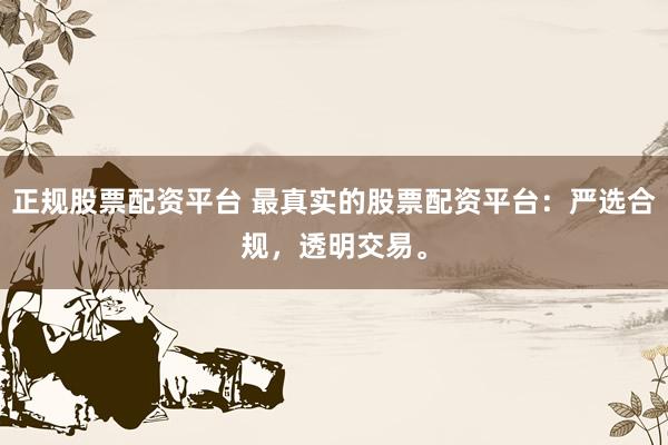 正规股票配资平台 最真实的股票配资平台：严选合规，透明交易。