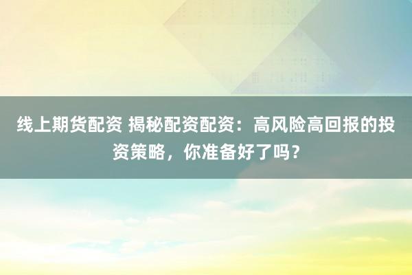 线上期货配资 揭秘配资配资：高风险高回报的投资策略，你准备好了吗？