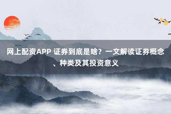 网上配资APP 证券到底是啥?一文解读证券概念、种类及其投资意义