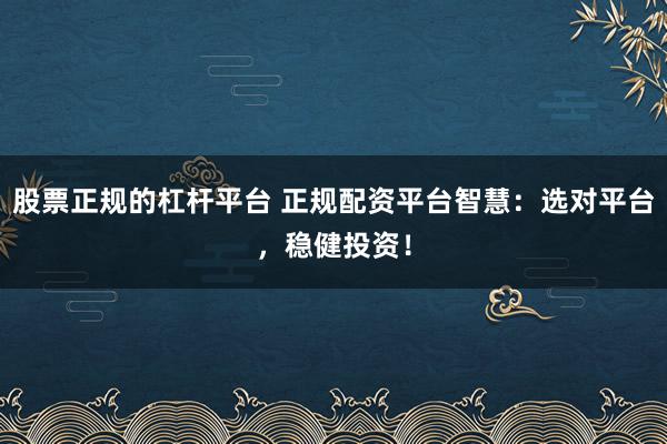 股票正规的杠杆平台 正规配资平台智慧:选对平台,稳健投资!