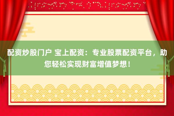配资炒股门户 宝上配资:专业股票配资平台,助您轻松实现财富增值梦想!