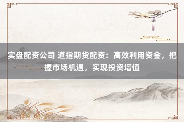实盘配资公司 道指期货配资：高效利用资金，把握市场机遇，实现投资增值