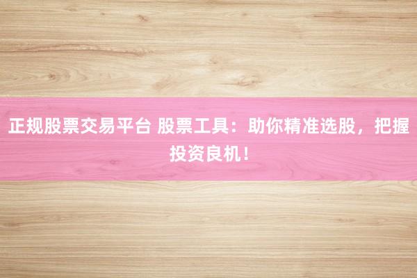 正规股票交易平台 股票工具：助你精准选股，把握投资良机！