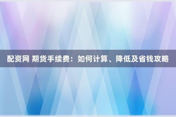 配资网 期货手续费：如何计算、降低及省钱攻略